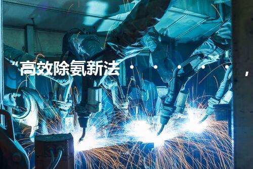 “高效除氨新法，破解氨氮廢水超標(biāo)難題”